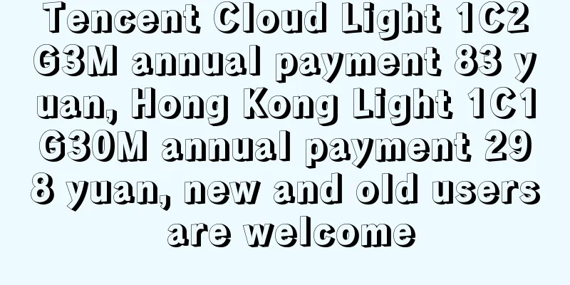 Tencent Cloud Light 1C2G3M annual payment 83 yuan, Hong Kong Light 1C1G30M annual payment 298 yuan, new and old users are welcome