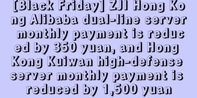[Black Friday] ZJI Hong Kong Alibaba dual-line server monthly payment is reduced by 350 yuan, and Hong Kong Kuiwan high-defense server monthly payment is reduced by 1,500 yuan