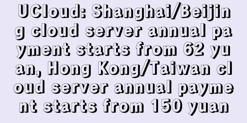 UCloud: Shanghai/Beijing cloud server annual payment starts from 62 yuan, Hong Kong/Taiwan cloud server annual payment starts from 150 yuan