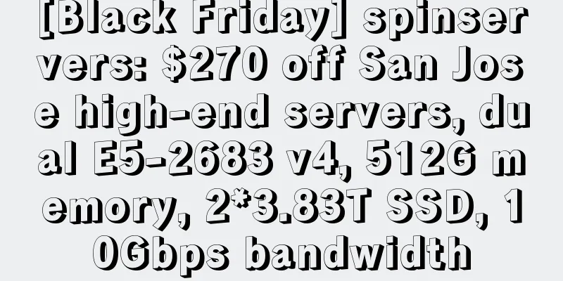 [Black Friday] spinservers: $270 off San Jose high-end servers, dual E5-2683 v4, 512G memory, 2*3.83T SSD, 10Gbps bandwidth