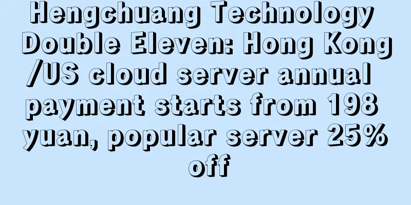 Hengchuang Technology Double Eleven: Hong Kong/US cloud server annual payment starts from 198 yuan, popular server 25% off