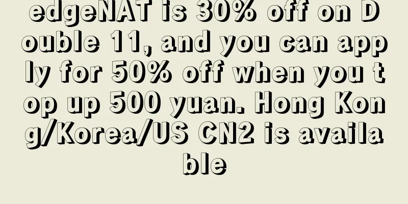 edgeNAT is 30% off on Double 11, and you can apply for 50% off when you top up 500 yuan. Hong Kong/Korea/US CN2 is available