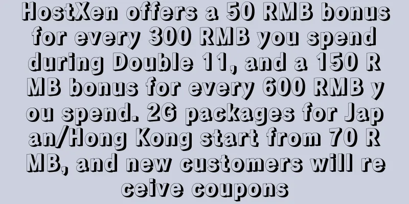 HostXen offers a 50 RMB bonus for every 300 RMB you spend during Double 11, and a 150 RMB bonus for every 600 RMB you spend. 2G packages for Japan/Hong Kong start from 70 RMB, and new customers will receive coupons