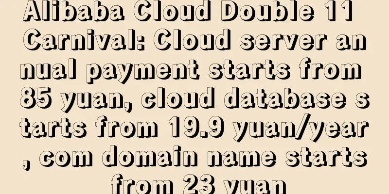 Alibaba Cloud Double 11 Carnival: Cloud server annual payment starts from 85 yuan, cloud database starts from 19.9 yuan/year, com domain name starts from 23 yuan