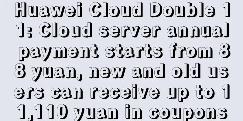 Huawei Cloud Double 11: Cloud server annual payment starts from 88 yuan, new and old users can receive up to 11,110 yuan in coupons