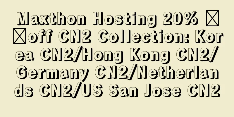 Maxthon Hosting 20% ​​off CN2 Collection: Korea CN2/Hong Kong CN2/Germany CN2/Netherlands CN2/US San Jose CN2