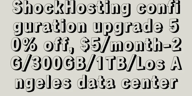 ShockHosting configuration upgrade 50% off, $5/month-2G/300GB/1TB/Los Angeles data center