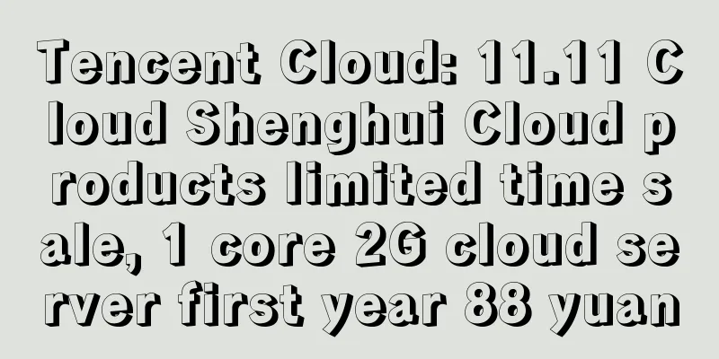 Tencent Cloud: 11.11 Cloud Shenghui Cloud products limited time sale, 1 core 2G cloud server first year 88 yuan