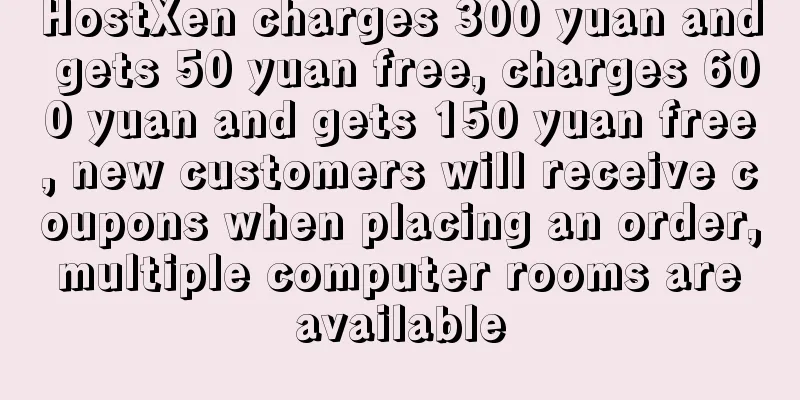 HostXen charges 300 yuan and gets 50 yuan free, charges 600 yuan and gets 150 yuan free, new customers will receive coupons when placing an order, multiple computer rooms are available