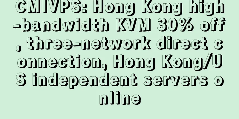 CMIVPS: Hong Kong high-bandwidth KVM 30% off, three-network direct connection, Hong Kong/US independent servers online
