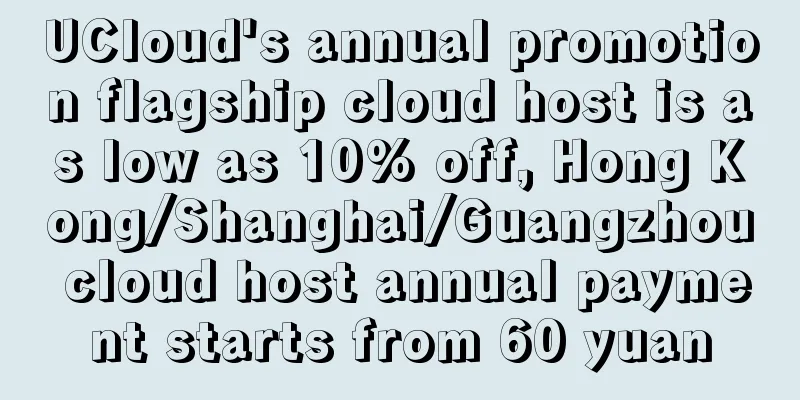 UCloud's annual promotion flagship cloud host is as low as 10% off, Hong Kong/Shanghai/Guangzhou cloud host annual payment starts from 60 yuan