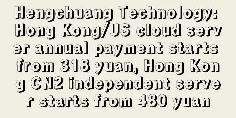 Hengchuang Technology: Hong Kong/US cloud server annual payment starts from 318 yuan, Hong Kong CN2 independent server starts from 480 yuan