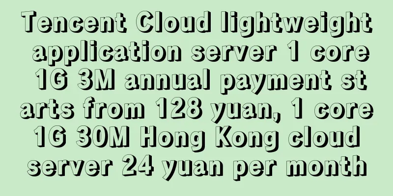 Tencent Cloud lightweight application server 1 core 1G 3M annual payment starts from 128 yuan, 1 core 1G 30M Hong Kong cloud server 24 yuan per month