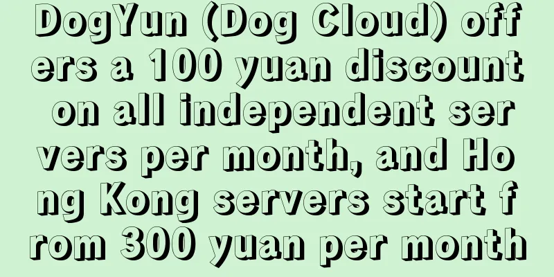 DogYun (Dog Cloud) offers a 100 yuan discount on all independent servers per month, and Hong Kong servers start from 300 yuan per month