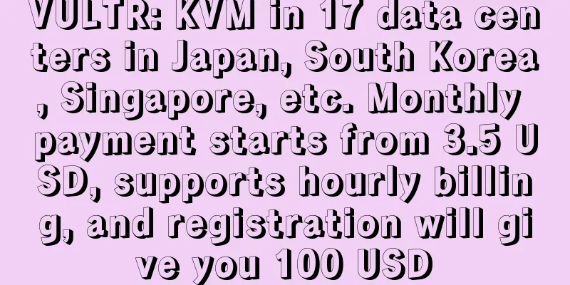 VULTR: KVM in 17 data centers in Japan, South Korea, Singapore, etc. Monthly payment starts from 3.5 USD, supports hourly billing, and registration will give you 100 USD