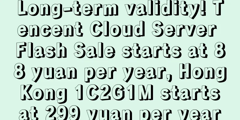 Long-term validity! Tencent Cloud Server Flash Sale starts at 88 yuan per year, Hong Kong 1C2G1M starts at 299 yuan per year