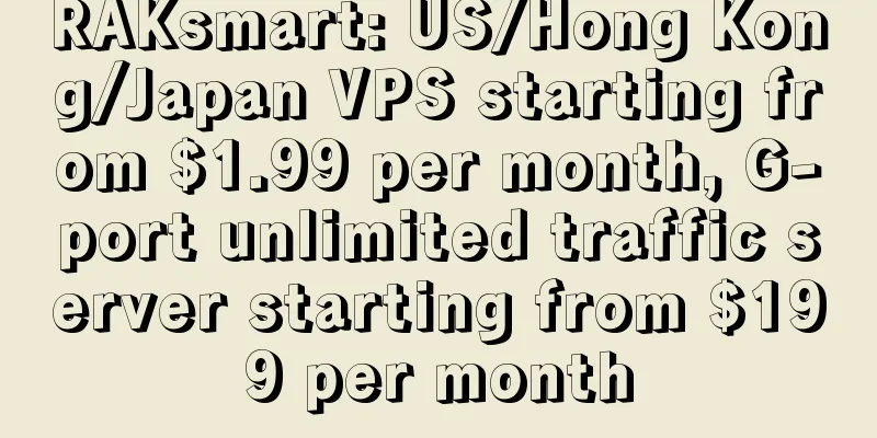 RAKsmart: US/Hong Kong/Japan VPS starting from $1.99 per month, G-port unlimited traffic server starting from $199 per month