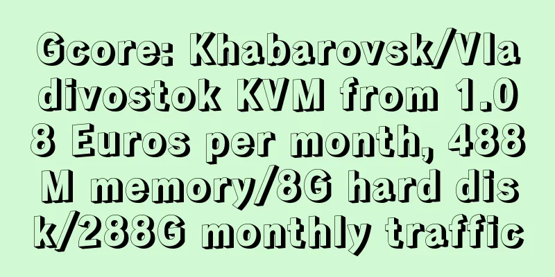 Gcore: Khabarovsk/Vladivostok KVM from 1.08 Euros per month, 488M memory/8G hard disk/288G monthly traffic