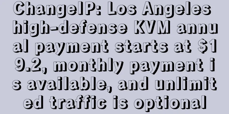 ChangeIP: Los Angeles high-defense KVM annual payment starts at $19.2, monthly payment is available, and unlimited traffic is optional
