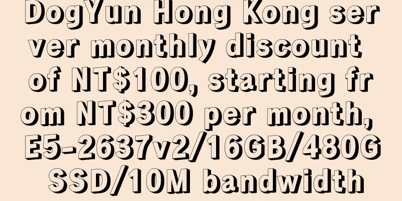 DogYun Hong Kong server monthly discount of NT$100, starting from NT$300 per month, E5-2637v2/16GB/480G SSD/10M bandwidth