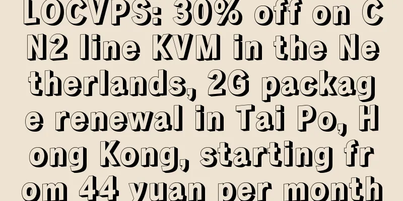 LOCVPS: 30% off on CN2 line KVM in the Netherlands, 2G package renewal in Tai Po, Hong Kong, starting from 44 yuan per month