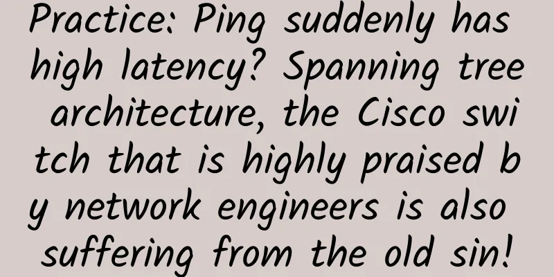 Practice: Ping suddenly has high latency? Spanning tree architecture, the Cisco switch that is highly praised by network engineers is also suffering from the old sin!