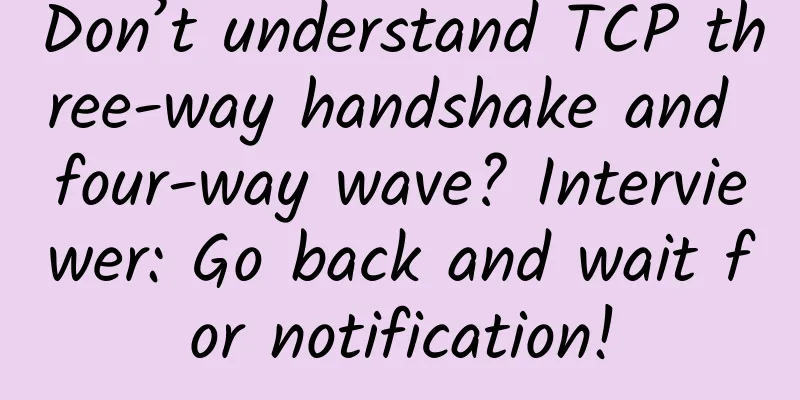 Don’t understand TCP three-way handshake and four-way wave? Interviewer: Go back and wait for notification!