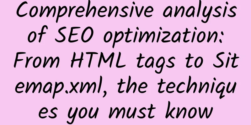 Comprehensive analysis of SEO optimization: From HTML tags to Sitemap.xml, the techniques you must know