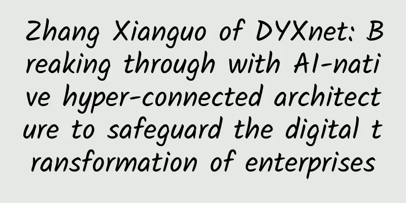 Zhang Xianguo of DYXnet: Breaking through with AI-native hyper-connected architecture to safeguard the digital transformation of enterprises