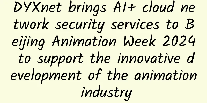 DYXnet brings AI+ cloud network security services to Beijing Animation Week 2024 to support the innovative development of the animation industry