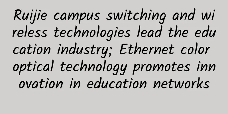 Ruijie campus switching and wireless technologies lead the education industry; Ethernet color optical technology promotes innovation in education networks