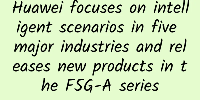 Huawei focuses on intelligent scenarios in five major industries and releases new products in the F5G-A series