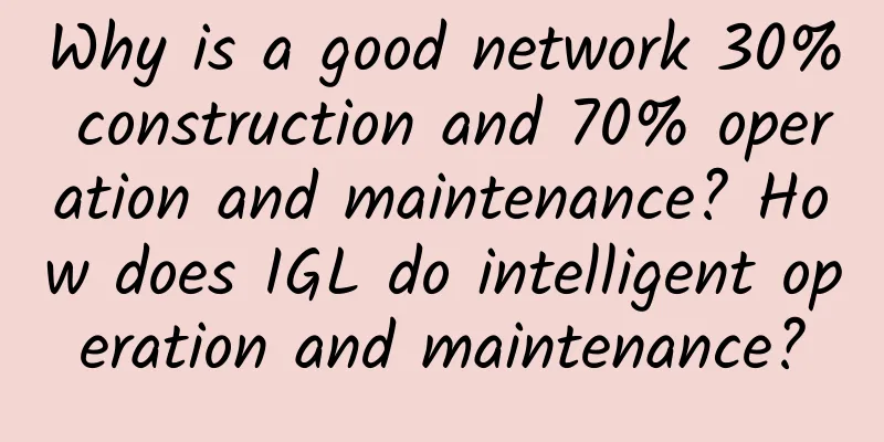 Why is a good network 30% construction and 70% operation and maintenance? How does IGL do intelligent operation and maintenance?