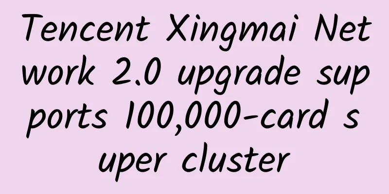 Tencent Xingmai Network 2.0 upgrade supports 100,000-card super cluster