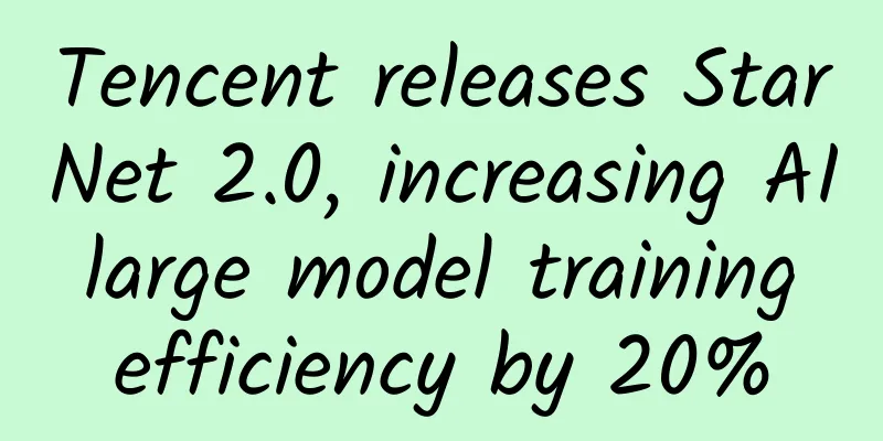 Tencent releases StarNet 2.0, increasing AI large model training efficiency by 20%