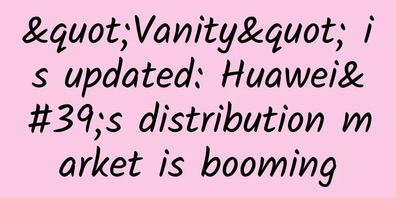 "Vanity" is updated: Huawei's distribution market is booming
