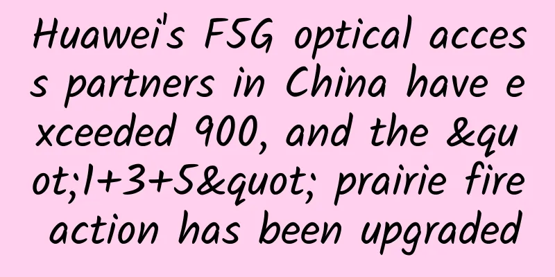 Huawei's F5G optical access partners in China have exceeded 900, and the "1+3+5" prairie fire action has been upgraded