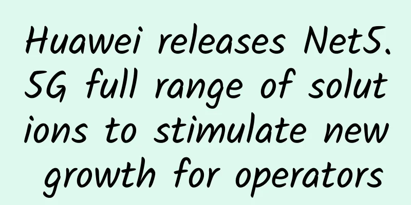 Huawei releases Net5.5G full range of solutions to stimulate new growth for operators