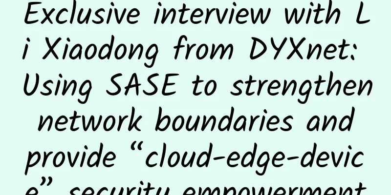 Exclusive interview with Li Xiaodong from DYXnet: Using SASE to strengthen network boundaries and provide “cloud-edge-device” security empowerment