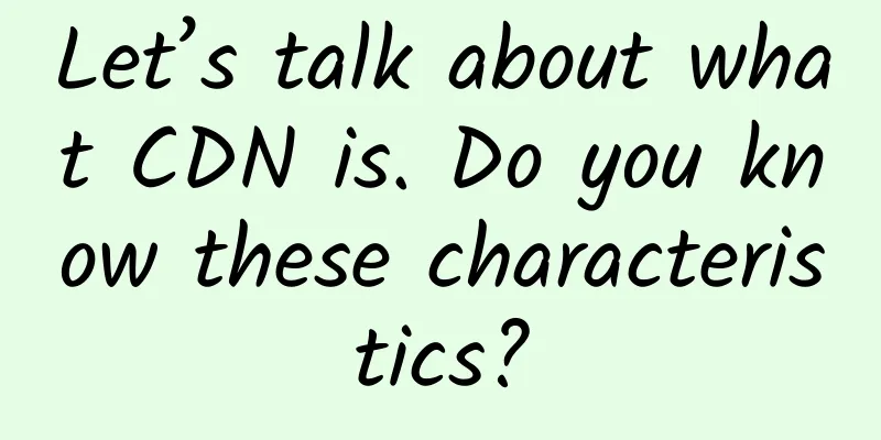 Let’s talk about what CDN is. Do you know these characteristics?