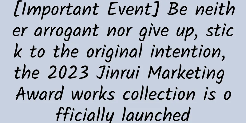[Important Event] Be neither arrogant nor give up, stick to the original intention, the 2023 Jinrui Marketing Award works collection is officially launched