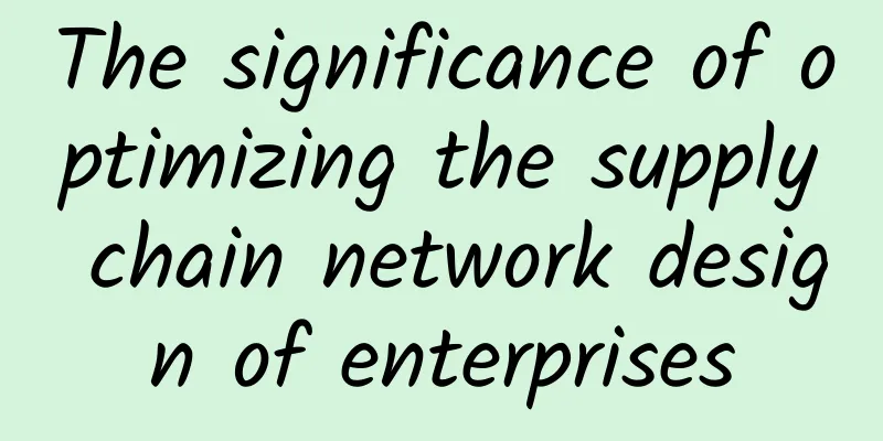 The significance of optimizing the supply chain network design of enterprises