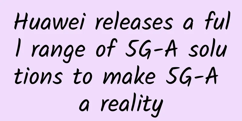Huawei releases a full range of 5G-A solutions to make 5G-A a reality