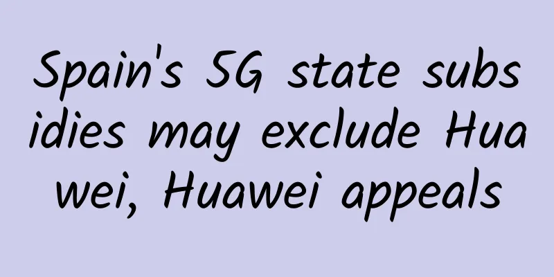 Spain's 5G state subsidies may exclude Huawei, Huawei appeals