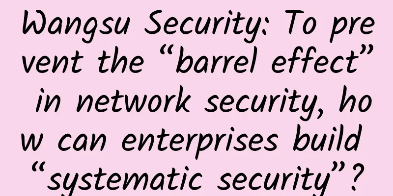 Wangsu Security: To prevent the “barrel effect” in network security, how can enterprises build “systematic security”?