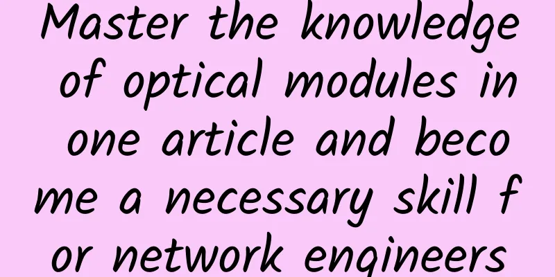 Master the knowledge of optical modules in one article and become a necessary skill for network engineers