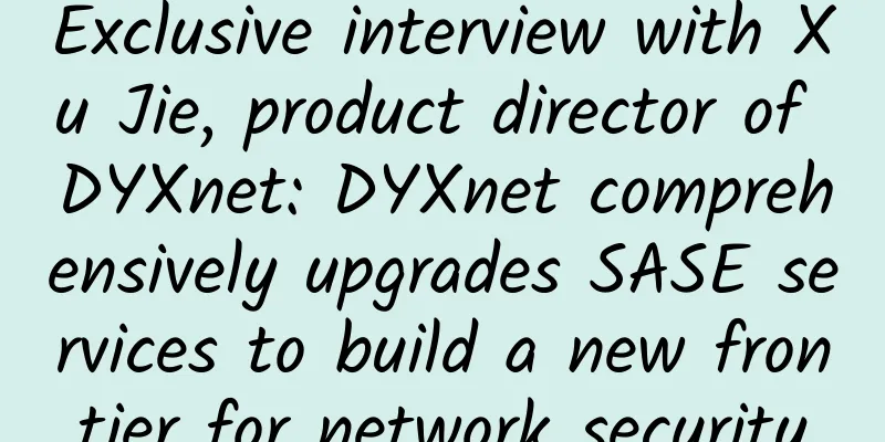 Exclusive interview with Xu Jie, product director of DYXnet: DYXnet comprehensively upgrades SASE services to build a new frontier for network security