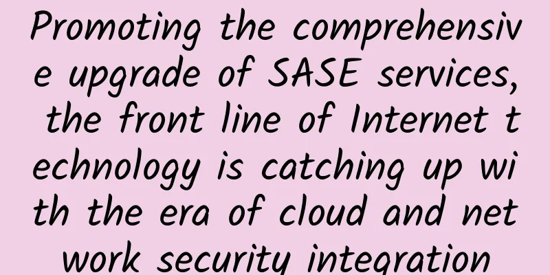 Promoting the comprehensive upgrade of SASE services, the front line of Internet technology is catching up with the era of cloud and network security integration