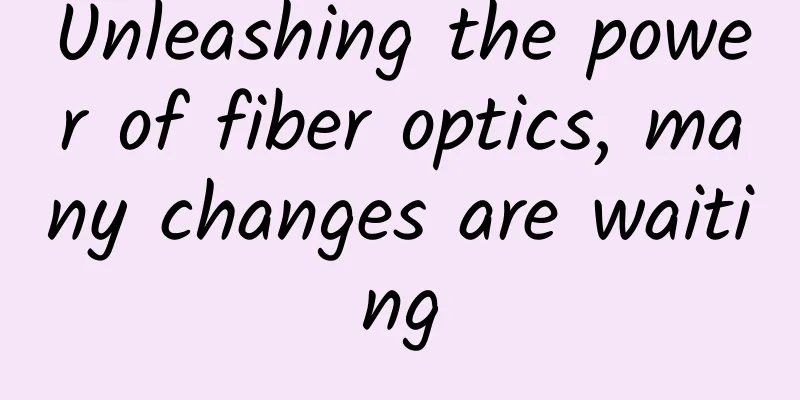 Unleashing the power of fiber optics, many changes are waiting