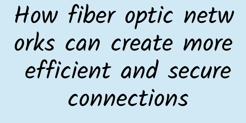 How fiber optic networks can create more efficient and secure connections